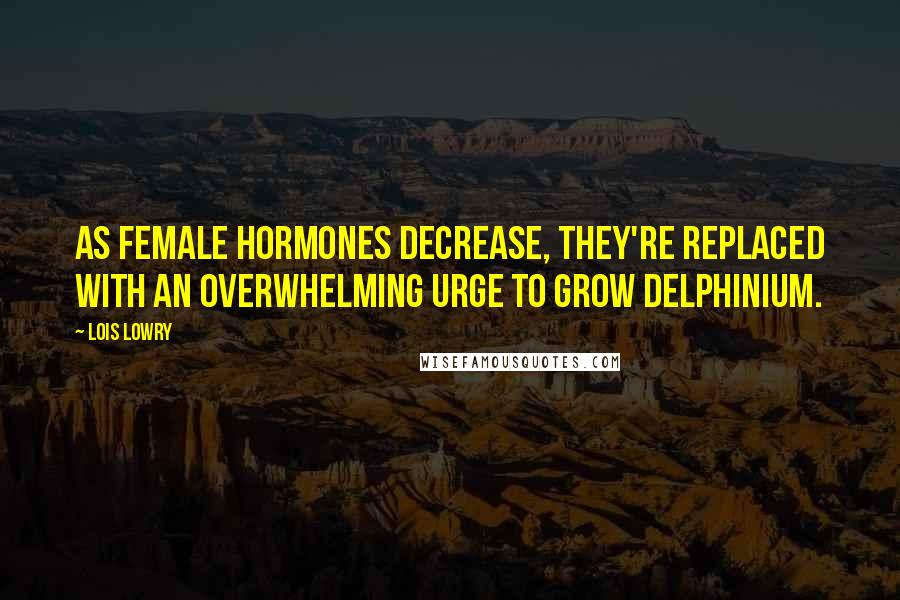Lois Lowry Quotes: As female hormones decrease, they're replaced with an overwhelming urge to grow delphinium.