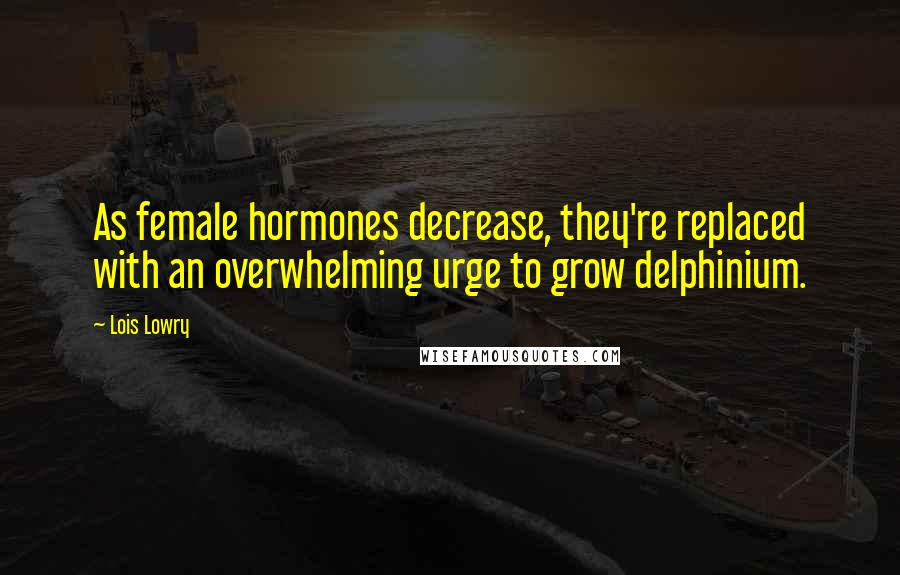 Lois Lowry Quotes: As female hormones decrease, they're replaced with an overwhelming urge to grow delphinium.