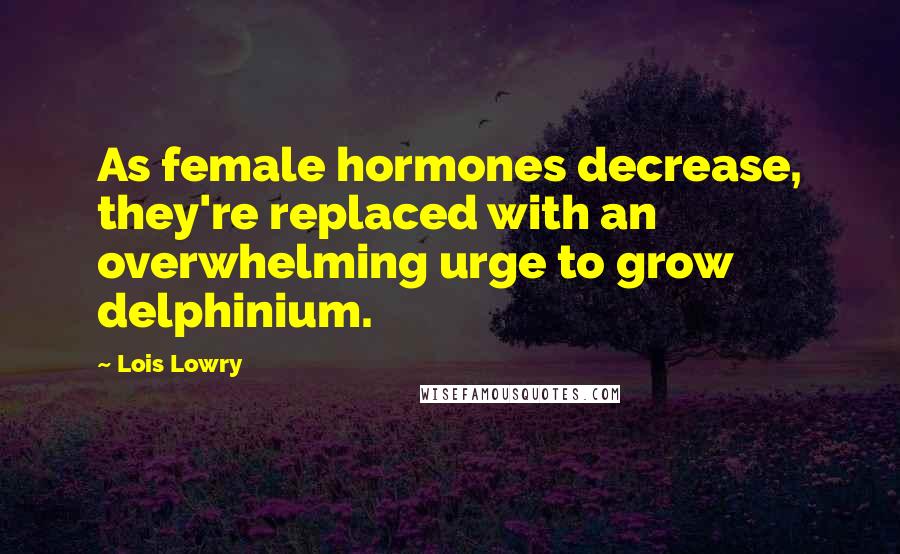 Lois Lowry Quotes: As female hormones decrease, they're replaced with an overwhelming urge to grow delphinium.