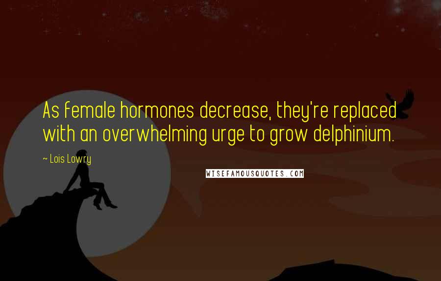 Lois Lowry Quotes: As female hormones decrease, they're replaced with an overwhelming urge to grow delphinium.