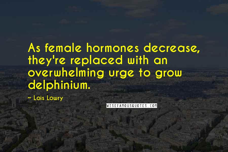 Lois Lowry Quotes: As female hormones decrease, they're replaced with an overwhelming urge to grow delphinium.