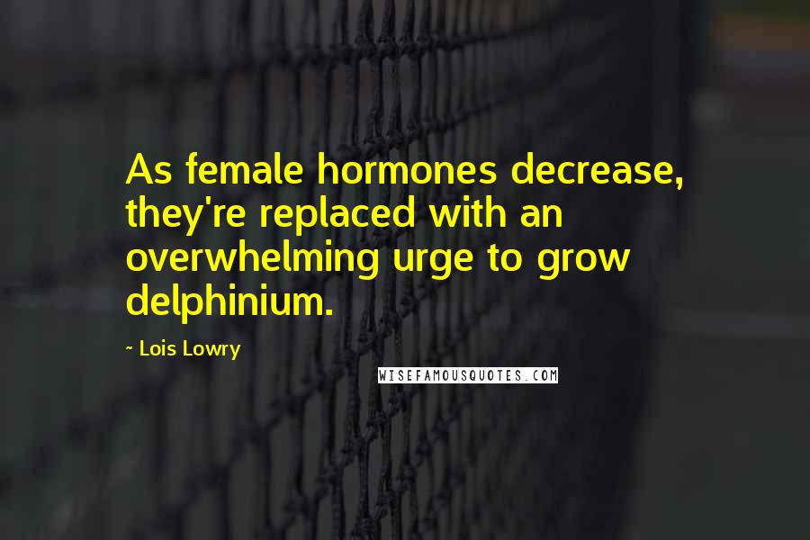 Lois Lowry Quotes: As female hormones decrease, they're replaced with an overwhelming urge to grow delphinium.