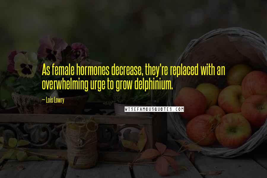 Lois Lowry Quotes: As female hormones decrease, they're replaced with an overwhelming urge to grow delphinium.
