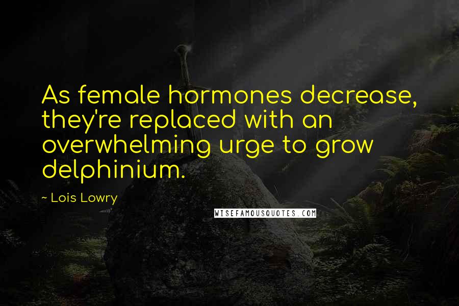 Lois Lowry Quotes: As female hormones decrease, they're replaced with an overwhelming urge to grow delphinium.