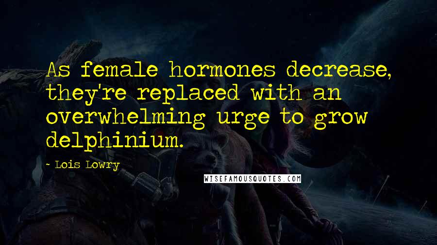 Lois Lowry Quotes: As female hormones decrease, they're replaced with an overwhelming urge to grow delphinium.