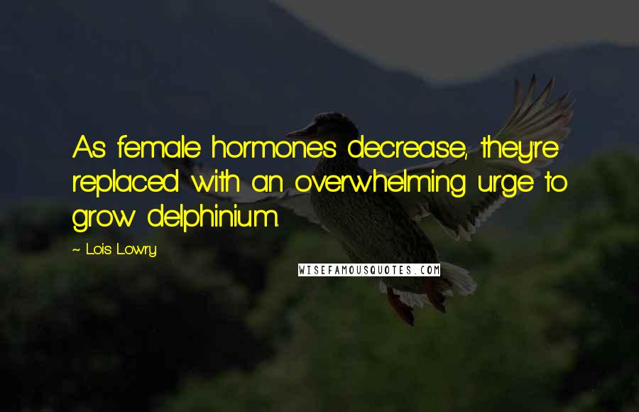 Lois Lowry Quotes: As female hormones decrease, they're replaced with an overwhelming urge to grow delphinium.