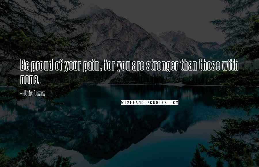 Lois Lowry Quotes: Be proud of your pain, for you are stronger than those with none.