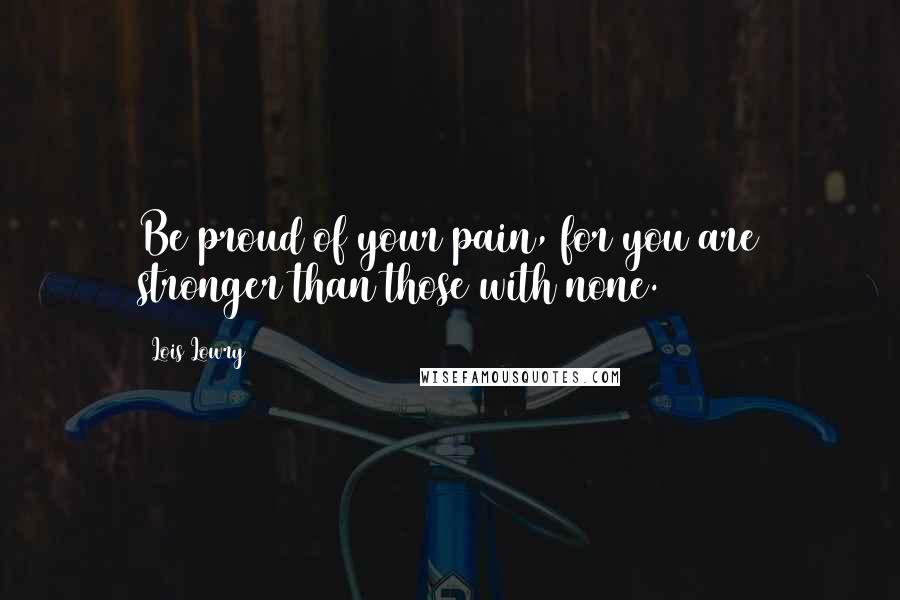 Lois Lowry Quotes: Be proud of your pain, for you are stronger than those with none.