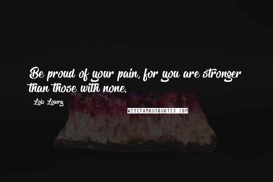 Lois Lowry Quotes: Be proud of your pain, for you are stronger than those with none.