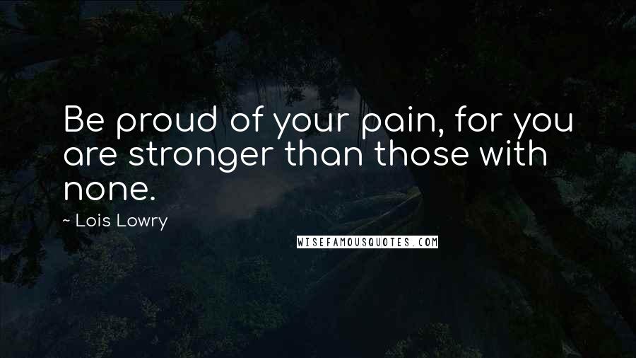 Lois Lowry Quotes: Be proud of your pain, for you are stronger than those with none.