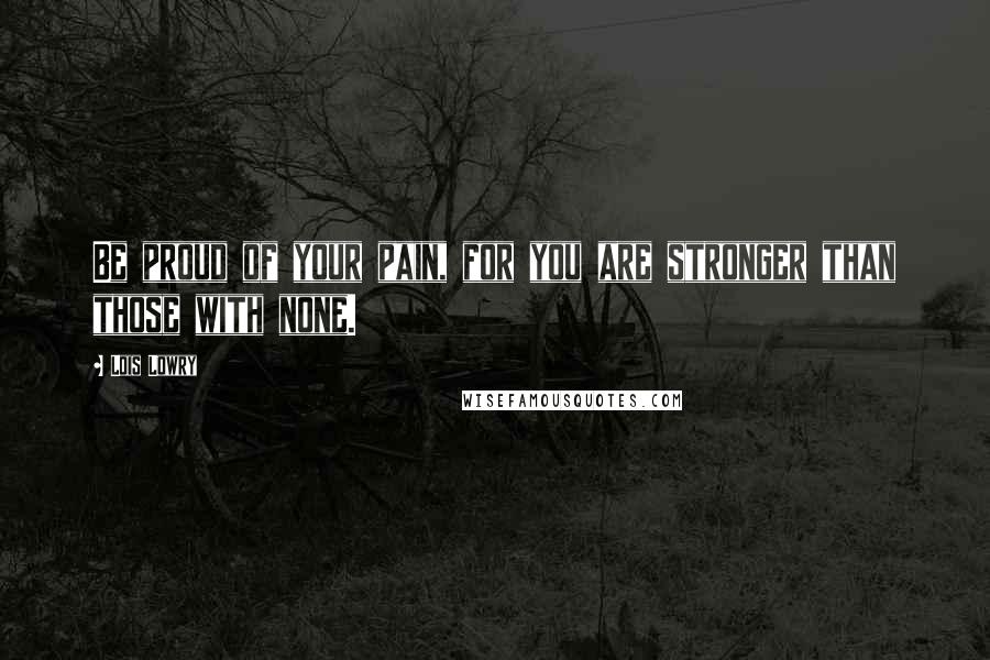 Lois Lowry Quotes: Be proud of your pain, for you are stronger than those with none.
