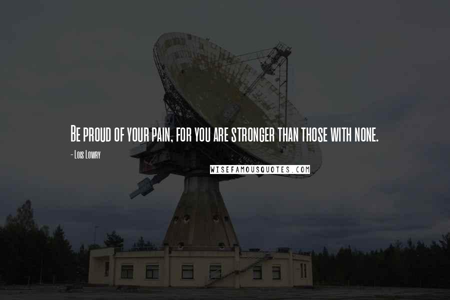 Lois Lowry Quotes: Be proud of your pain, for you are stronger than those with none.