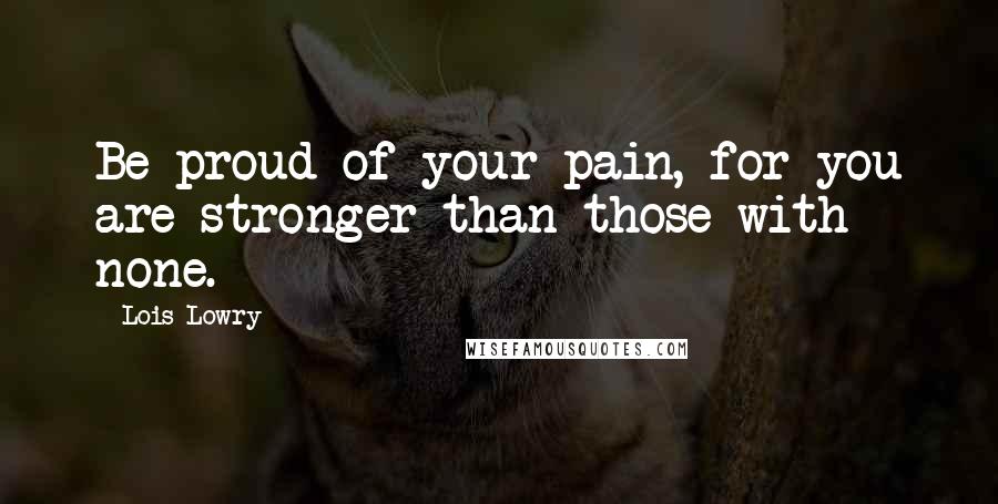 Lois Lowry Quotes: Be proud of your pain, for you are stronger than those with none.