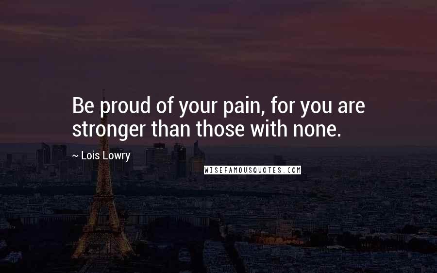 Lois Lowry Quotes: Be proud of your pain, for you are stronger than those with none.