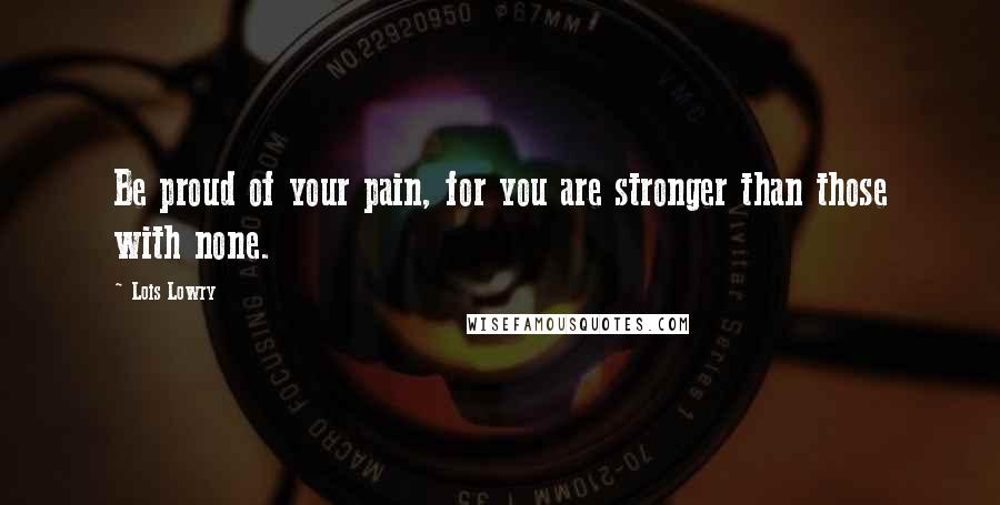 Lois Lowry Quotes: Be proud of your pain, for you are stronger than those with none.