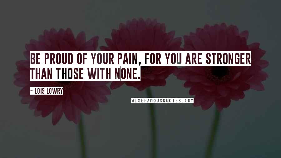 Lois Lowry Quotes: Be proud of your pain, for you are stronger than those with none.