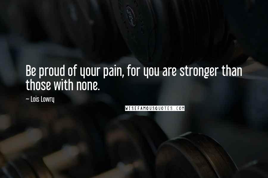 Lois Lowry Quotes: Be proud of your pain, for you are stronger than those with none.