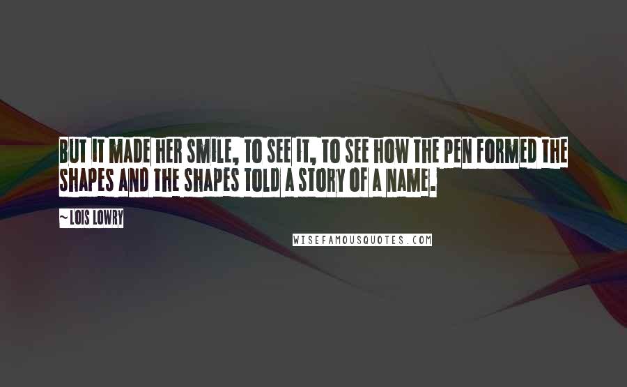 Lois Lowry Quotes: But it made her smile, to see it, to see how the pen formed the shapes and the shapes told a story of a name.
