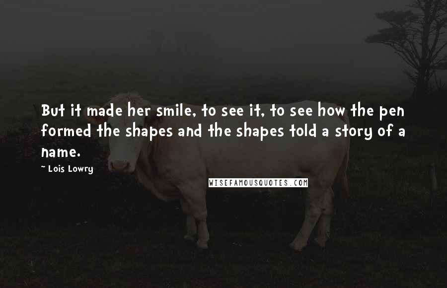 Lois Lowry Quotes: But it made her smile, to see it, to see how the pen formed the shapes and the shapes told a story of a name.