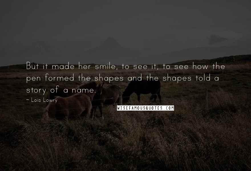 Lois Lowry Quotes: But it made her smile, to see it, to see how the pen formed the shapes and the shapes told a story of a name.
