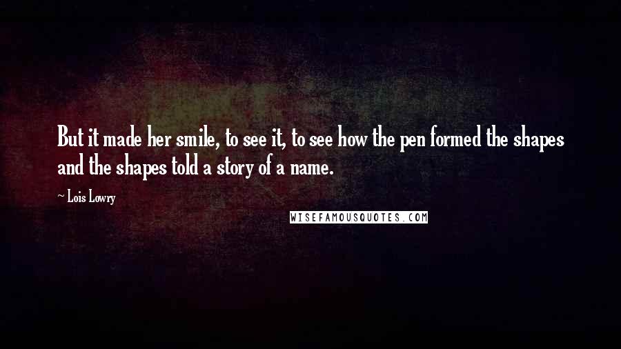 Lois Lowry Quotes: But it made her smile, to see it, to see how the pen formed the shapes and the shapes told a story of a name.