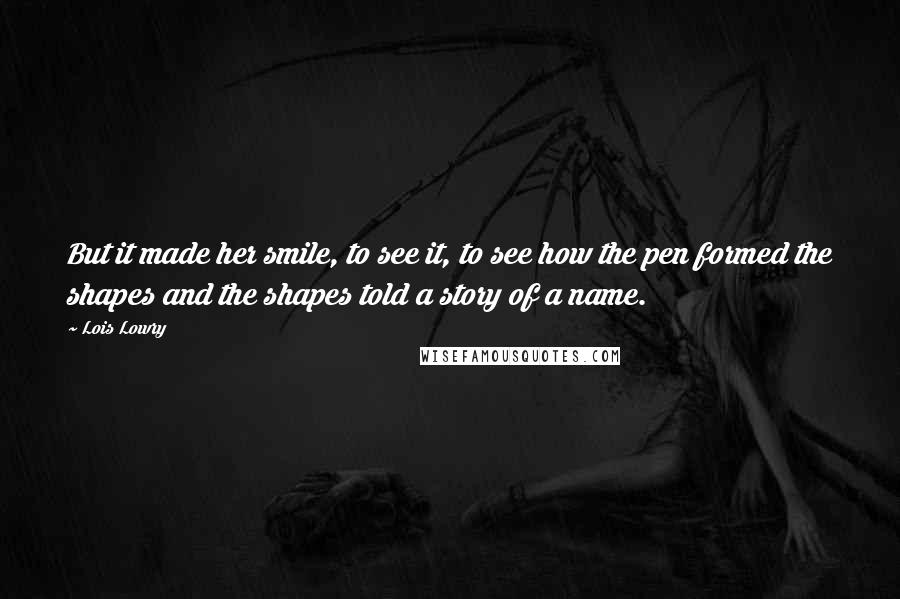 Lois Lowry Quotes: But it made her smile, to see it, to see how the pen formed the shapes and the shapes told a story of a name.