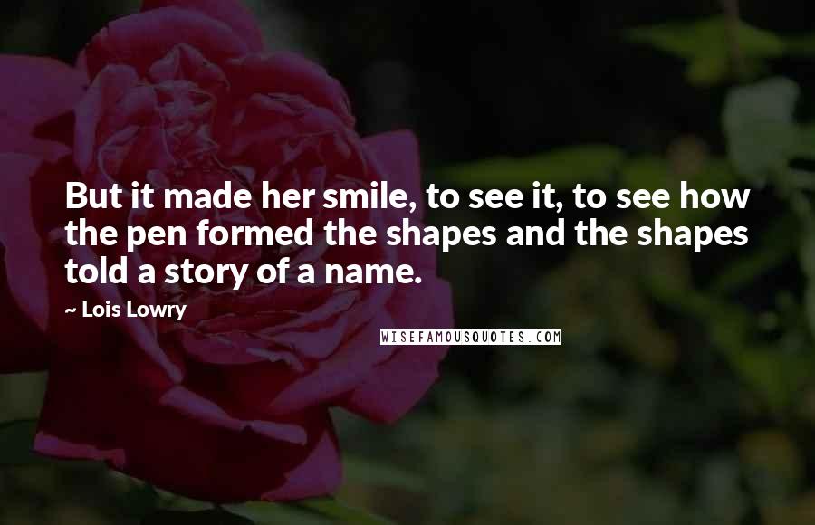 Lois Lowry Quotes: But it made her smile, to see it, to see how the pen formed the shapes and the shapes told a story of a name.