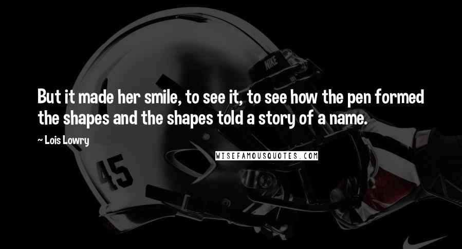 Lois Lowry Quotes: But it made her smile, to see it, to see how the pen formed the shapes and the shapes told a story of a name.