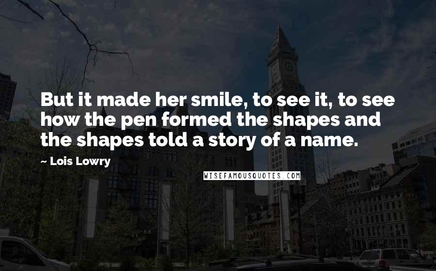 Lois Lowry Quotes: But it made her smile, to see it, to see how the pen formed the shapes and the shapes told a story of a name.