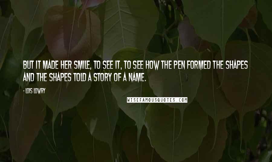 Lois Lowry Quotes: But it made her smile, to see it, to see how the pen formed the shapes and the shapes told a story of a name.