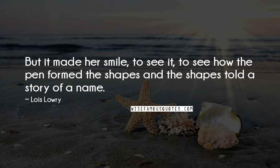 Lois Lowry Quotes: But it made her smile, to see it, to see how the pen formed the shapes and the shapes told a story of a name.