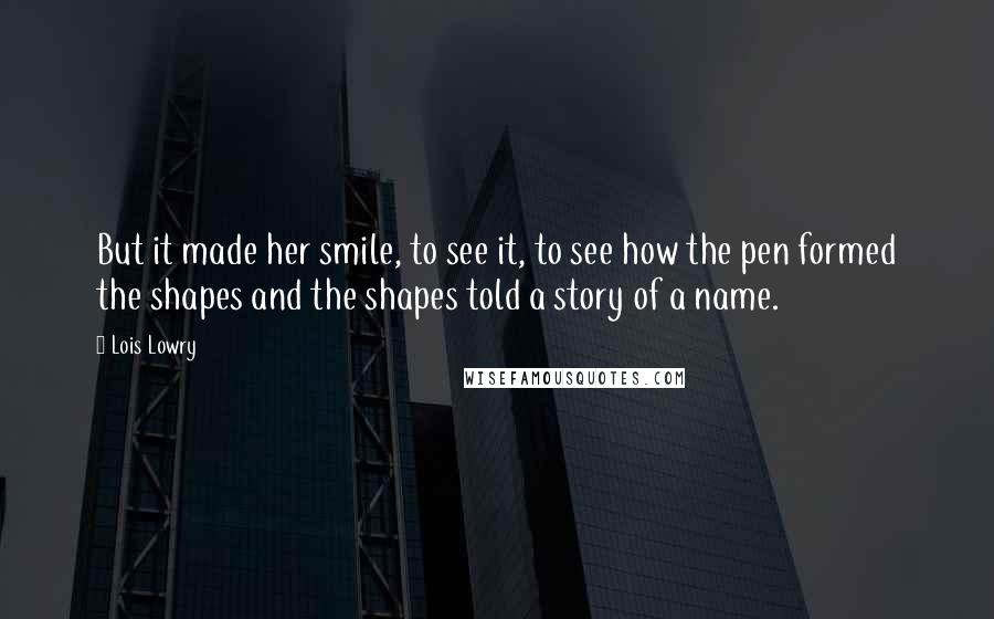 Lois Lowry Quotes: But it made her smile, to see it, to see how the pen formed the shapes and the shapes told a story of a name.