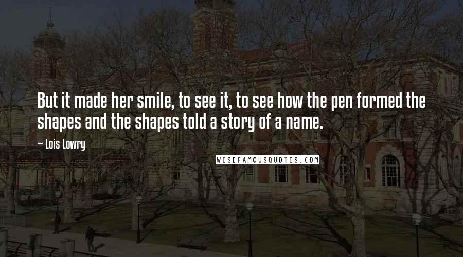 Lois Lowry Quotes: But it made her smile, to see it, to see how the pen formed the shapes and the shapes told a story of a name.