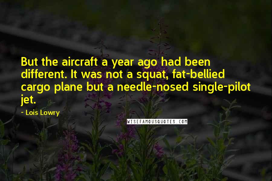 Lois Lowry Quotes: But the aircraft a year ago had been different. It was not a squat, fat-bellied cargo plane but a needle-nosed single-pilot jet.