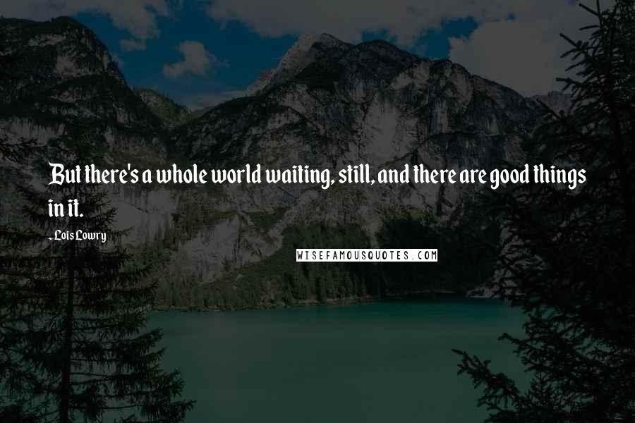 Lois Lowry Quotes: But there's a whole world waiting, still, and there are good things in it.