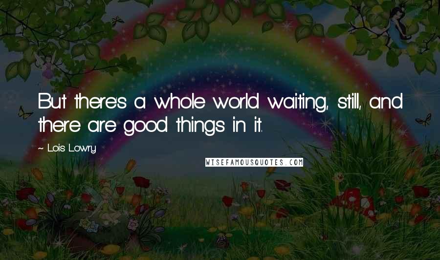 Lois Lowry Quotes: But there's a whole world waiting, still, and there are good things in it.