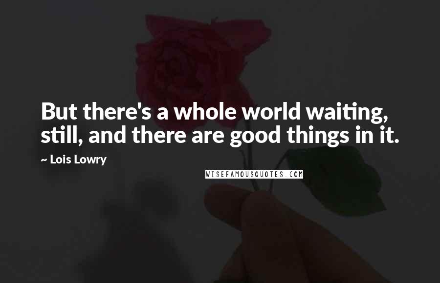 Lois Lowry Quotes: But there's a whole world waiting, still, and there are good things in it.