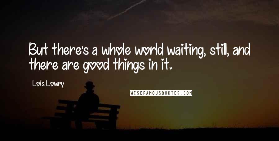 Lois Lowry Quotes: But there's a whole world waiting, still, and there are good things in it.