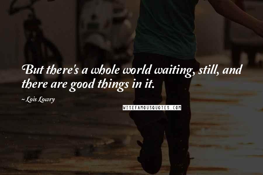 Lois Lowry Quotes: But there's a whole world waiting, still, and there are good things in it.