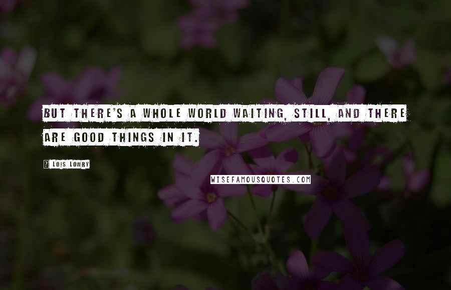 Lois Lowry Quotes: But there's a whole world waiting, still, and there are good things in it.