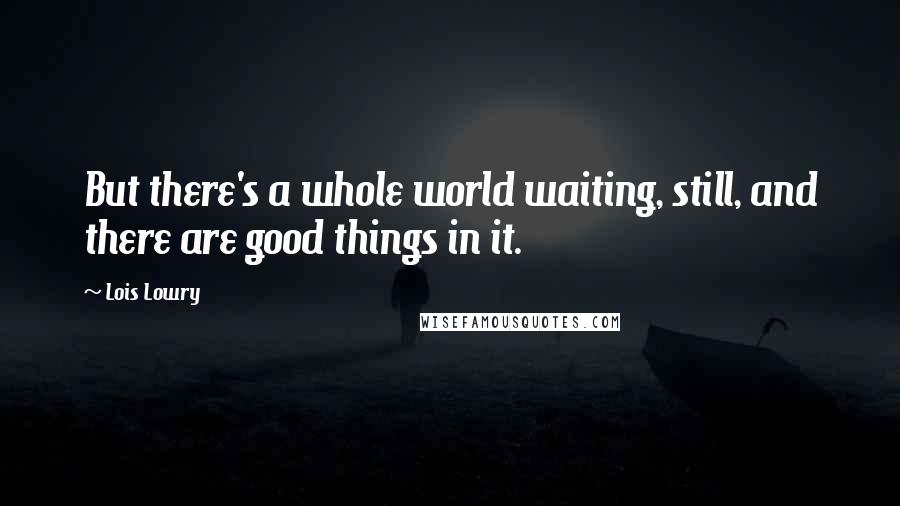 Lois Lowry Quotes: But there's a whole world waiting, still, and there are good things in it.