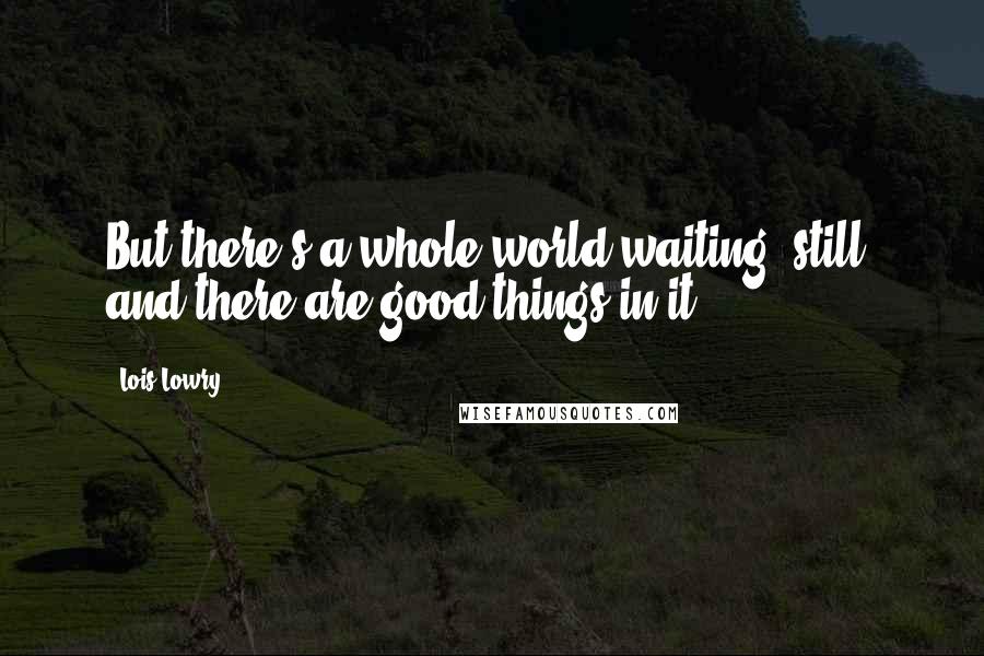 Lois Lowry Quotes: But there's a whole world waiting, still, and there are good things in it.