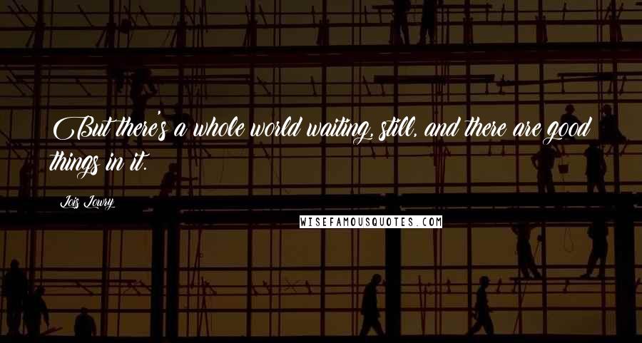 Lois Lowry Quotes: But there's a whole world waiting, still, and there are good things in it.
