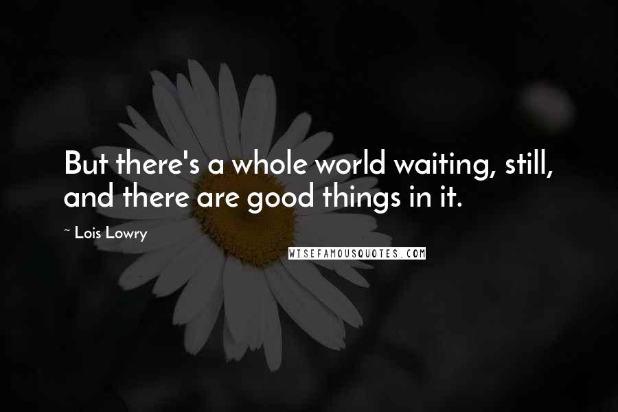 Lois Lowry Quotes: But there's a whole world waiting, still, and there are good things in it.