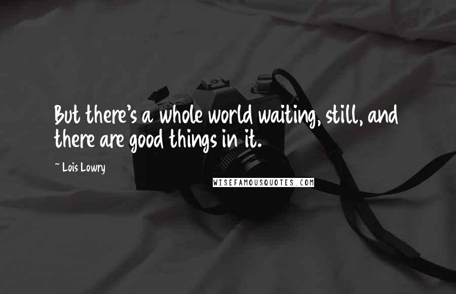 Lois Lowry Quotes: But there's a whole world waiting, still, and there are good things in it.
