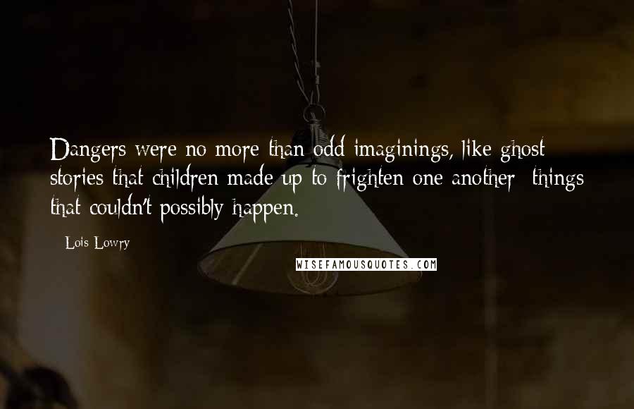 Lois Lowry Quotes: Dangers were no more than odd imaginings, like ghost stories that children made up to frighten one another: things that couldn't possibly happen.