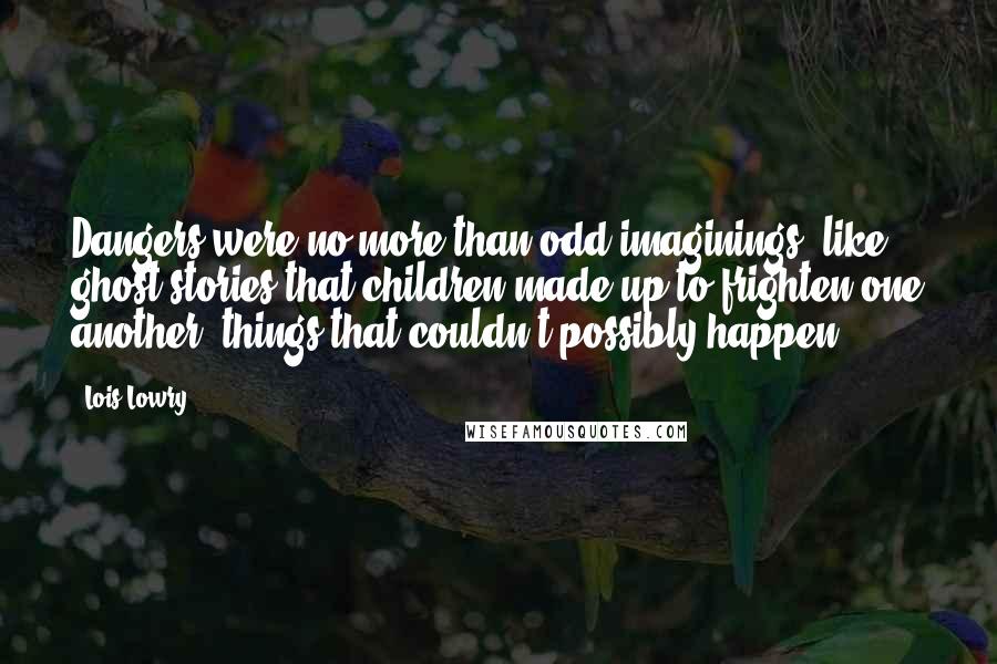 Lois Lowry Quotes: Dangers were no more than odd imaginings, like ghost stories that children made up to frighten one another: things that couldn't possibly happen.