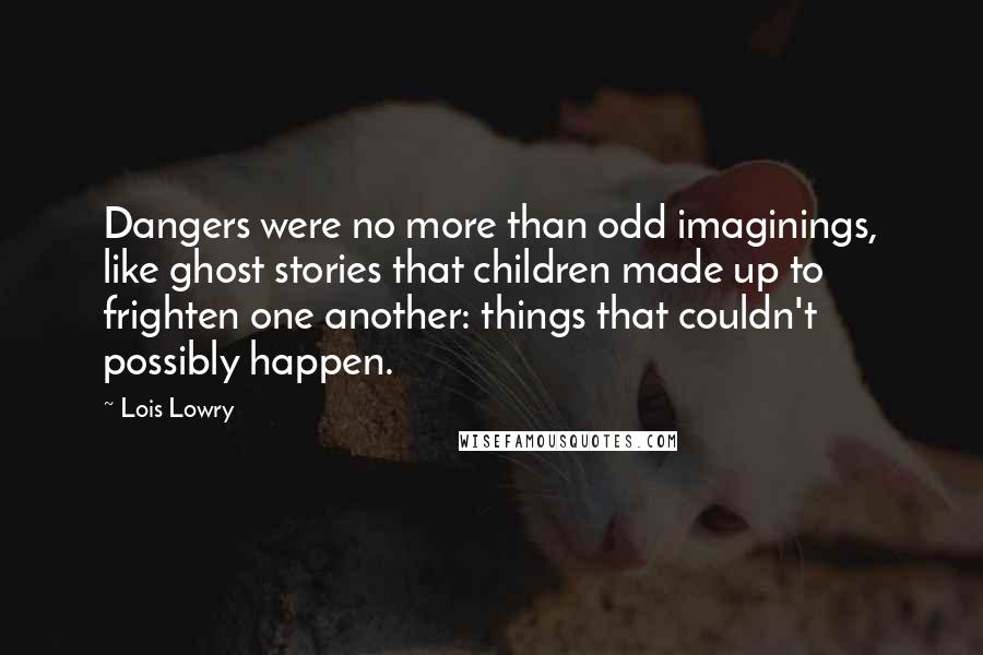 Lois Lowry Quotes: Dangers were no more than odd imaginings, like ghost stories that children made up to frighten one another: things that couldn't possibly happen.