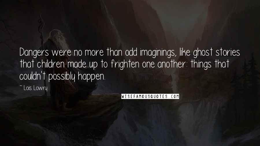 Lois Lowry Quotes: Dangers were no more than odd imaginings, like ghost stories that children made up to frighten one another: things that couldn't possibly happen.