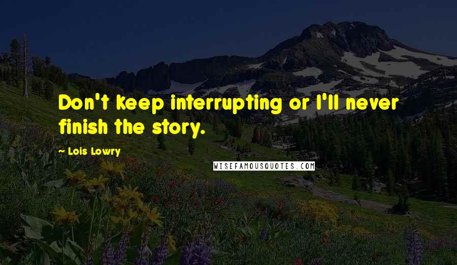 Lois Lowry Quotes: Don't keep interrupting or I'll never finish the story.